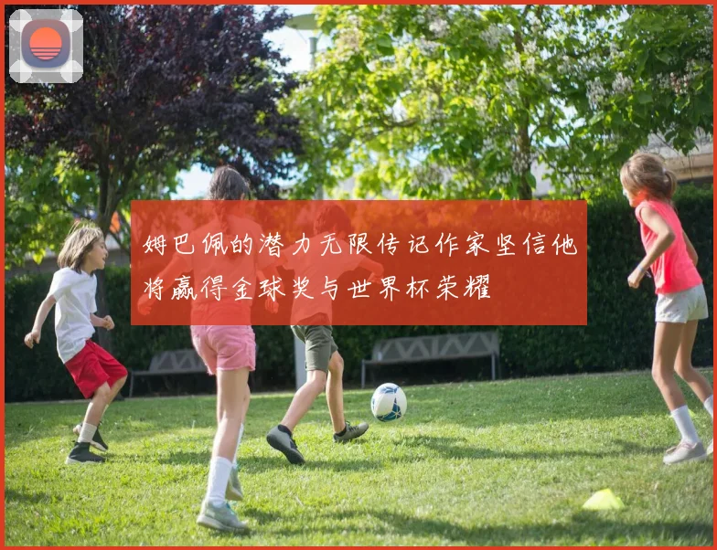 姆巴佩的潜力无限传记作家坚信他将赢得金球奖与世界杯荣耀