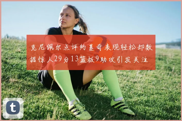 克尼佩尔点评约基奇表现轻松却数据惊人29分13篮板9助攻引发关注