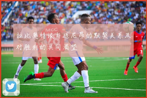 拉比奥特谈与迈尼昂的默契关系及对胜利的共同渴望