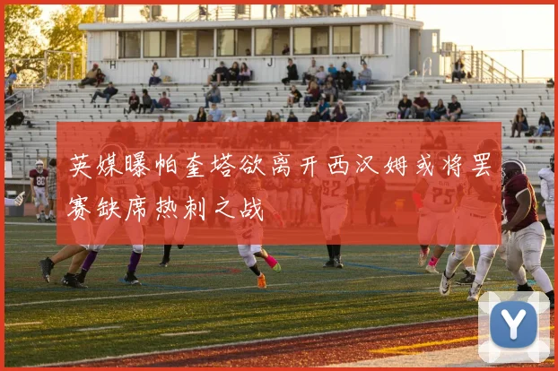 英媒曝帕奎塔欲离开西汉姆或将罢赛缺席热刺之战