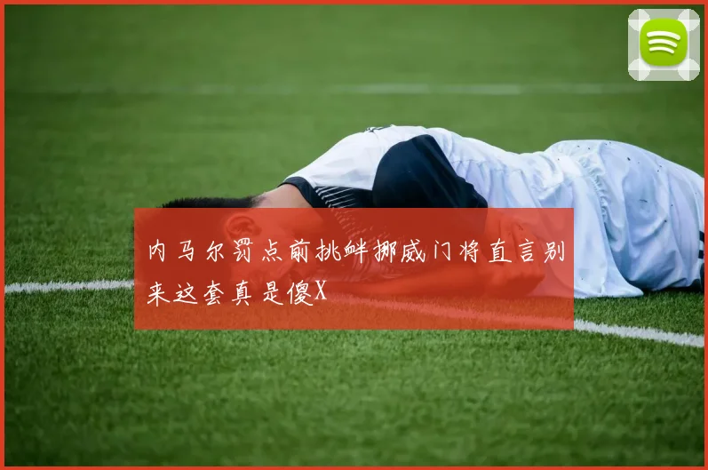 内马尔罚点前挑衅挪威门将直言别来这套真是傻X