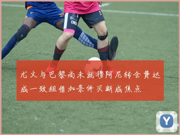 尤文与巴黎尚未就穆阿尼转会费达成一致租借加条件买断成焦点