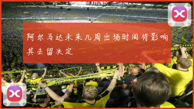 阿尔马达未来几周出场时间将影响其去留决定