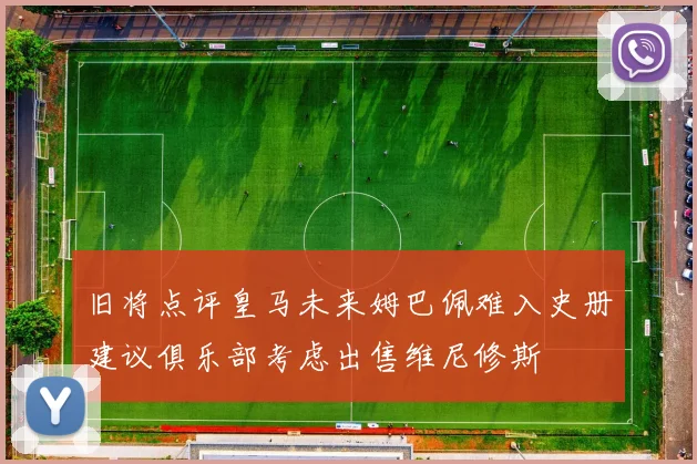 旧将点评皇马未来姆巴佩难入史册建议俱乐部考虑出售维尼修斯