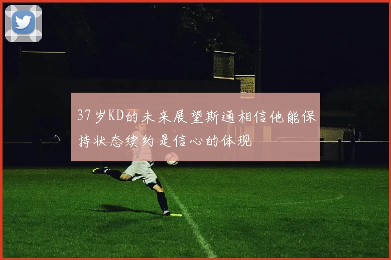 37岁KD的未来展望斯通相信他能保持状态续约是信心的体现