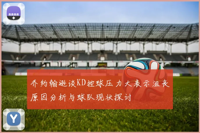 乔约翰逊谈KD控球压力大表示沮丧原因分析与球队现状探讨