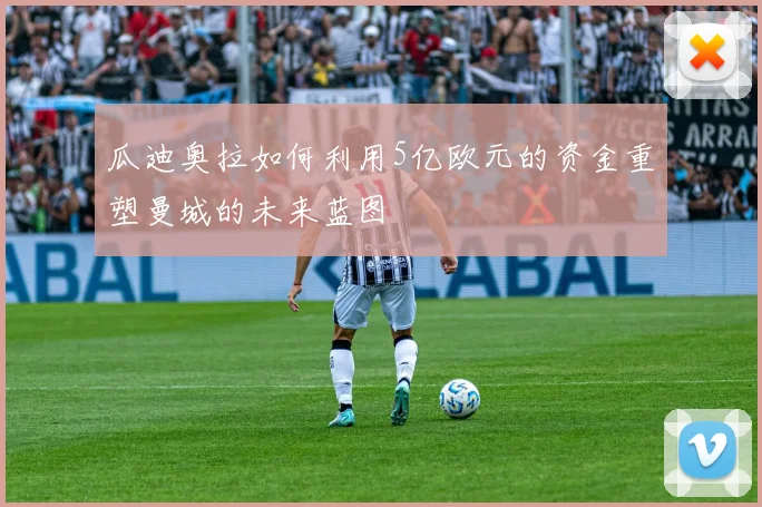 瓜迪奥拉如何利用5亿欧元的资金重塑曼城的未来蓝图