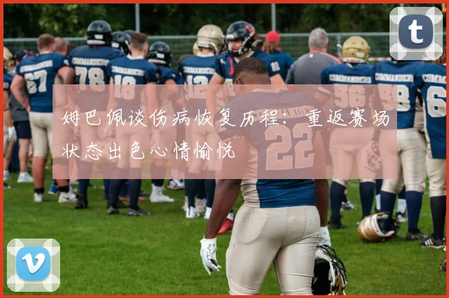 姆巴佩谈伤病恢复历程：重返赛场状态出色心情愉悦