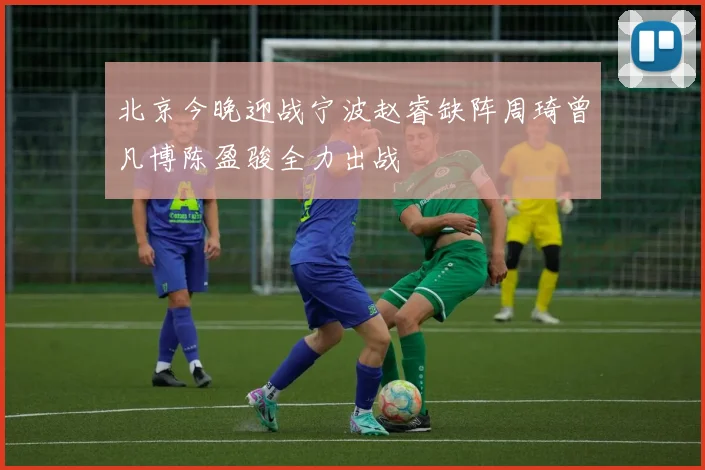 北京今晚迎战宁波赵睿缺阵周琦曾凡博陈盈骏全力出战