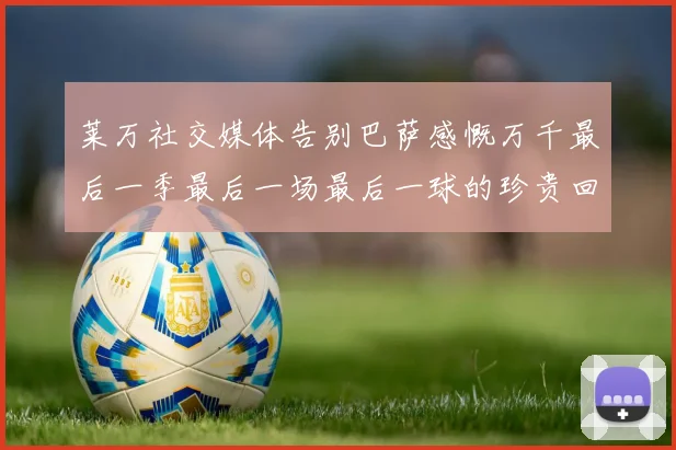 莱万社交媒体告别巴萨感慨万千最后一季最后一场最后一球的珍贵回忆