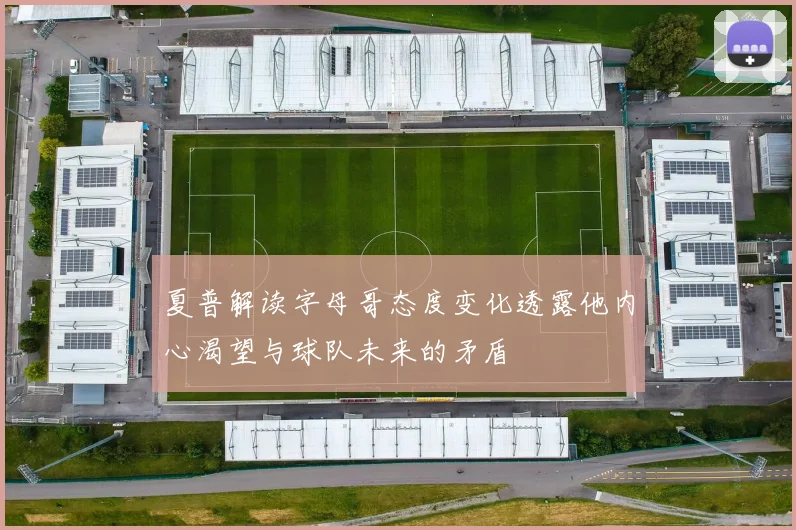 夏普解读字母哥态度变化透露他内心渴望与球队未来的矛盾
