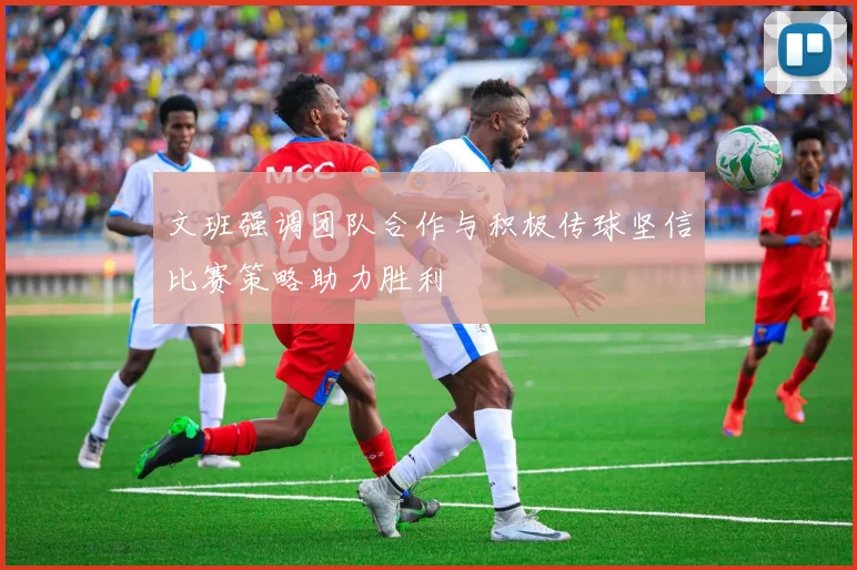 文班强调团队合作与积极传球坚信比赛策略助力胜利