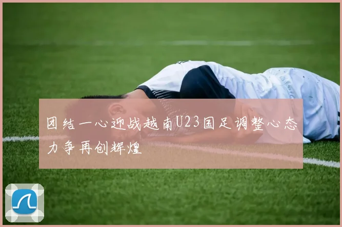 团结一心迎战越南U23国足调整心态力争再创辉煌