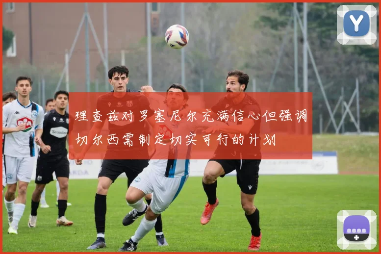 理查兹对罗塞尼尔充满信心但强调切尔西需制定切实可行的计划