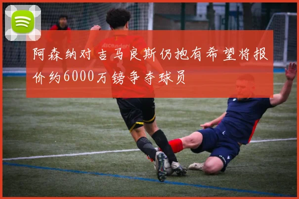 阿森纳对吉马良斯仍抱有希望将报价约6000万镑争夺球员